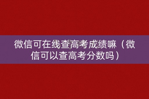 微信可在线查高考成绩嘛（微信可以查高考分数吗）
