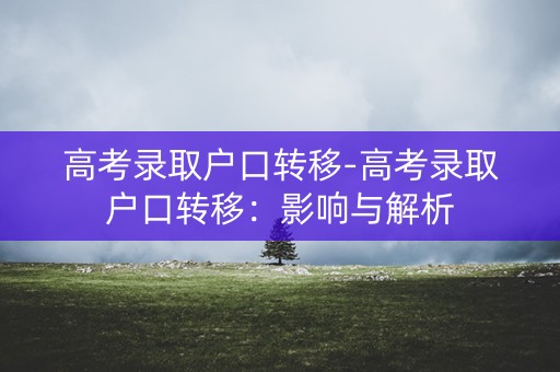 高考录取户口转移-高考录取户口转移:影响与解析 高考录取户口转移-高考录取户口转移:影响与解析