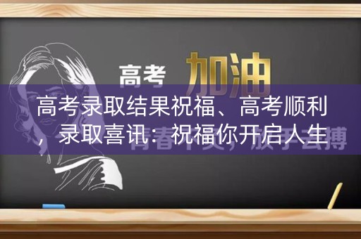 高考录取结果祝福、高考顺利，录取喜讯：祝福你开启人生新篇章