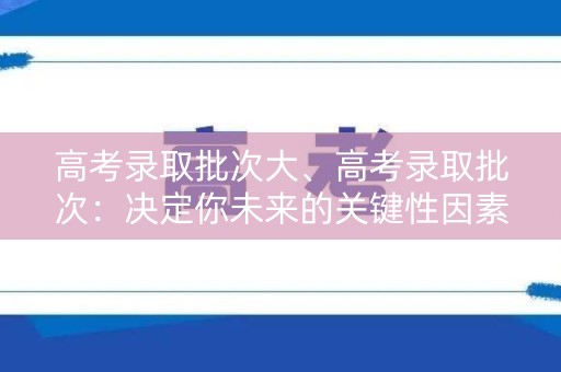 高考录取批次大、高考录取批次：决定你未来的关键性因素