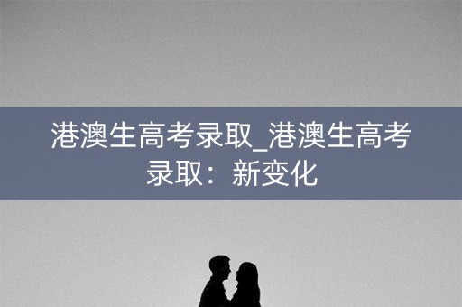 港澳生高考录取_港澳生高考录取：新变化