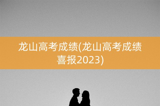 龙山高考成绩(龙山高考成绩喜报2023)