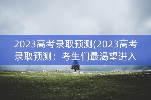 2023高考录取预测(2023高考录取预测：考生们最渴望进入的大学排名)