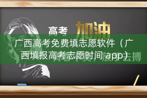 广西高考免费填志愿软件（广西填报高考志愿时间 app）