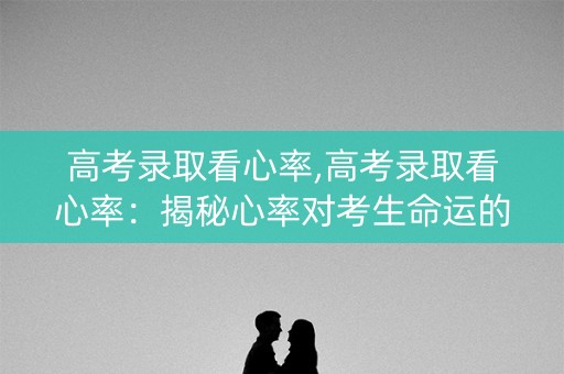 高考录取看心率,高考录取看心率：揭秘心率对考生命运的影响