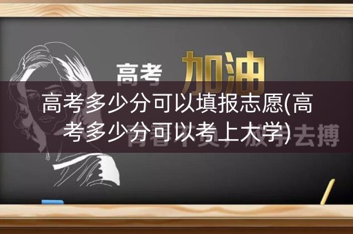 高考多少分可以填报志愿(高考多少分可以考上大学) 高考多少分可以填报志愿(高考多少分可以考上大学)