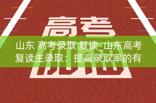 山东 高考录取 复读_山东高考复读生录取：提高录取率的有效途径