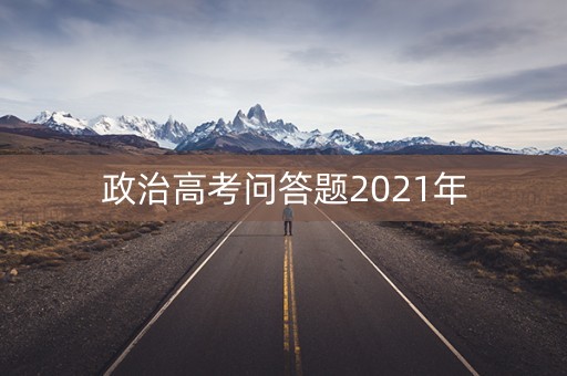 政治高考问答题2021年 政治高考问答题2021年