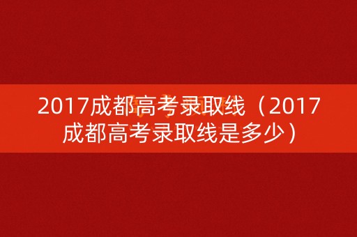 2017成都高考录取线(2017成都高考录取线是多少) 2017成都高考录取线(2017成都高考录取线是多少)