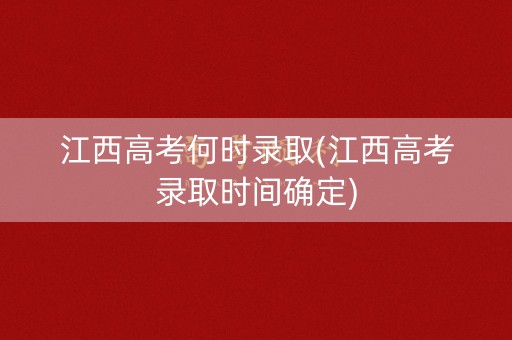 江西高考何时录取(江西高考录取时间确定) 江西高考何时录取(江西高考录取时间确定)