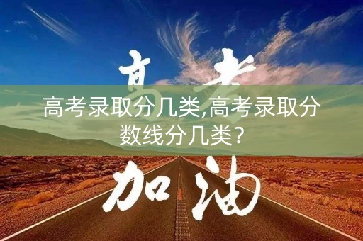 高考录取分几类,高考录取分数线分几类？