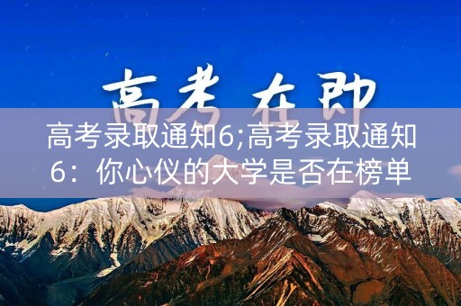 高考录取通知6;高考录取通知6：你心仪的大学是否在榜单上？
