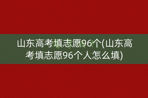 山东高考填志愿96个(山东高考填志愿96个人怎么填) 山东高考填志愿96个(山东高考填志愿96个人怎么填)
