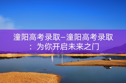 潼阳高考录取—潼阳高考录取：为你开启未来之门