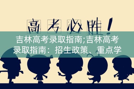 吉林高考录取指南;吉林高考录取指南：招生政策、重点学科、录取分数线汇总