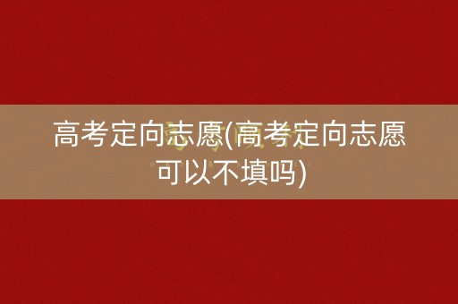 高考定向志愿(高考定向志愿可以不填吗) 高考定向志愿(高考定向志愿可以不填吗)
