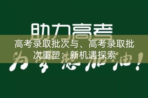高考录取批次与、高考录取批次重塑：新机遇探索