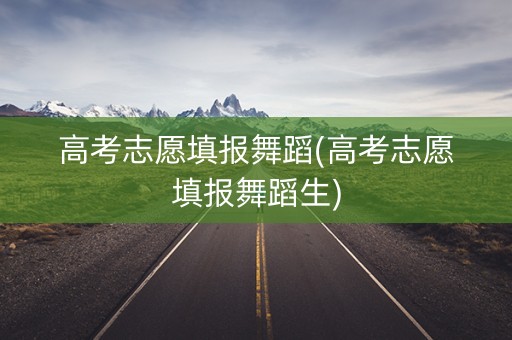 高考志愿填报舞蹈(高考志愿填报舞蹈生) 高考志愿填报舞蹈(高考志愿填报舞蹈生)
