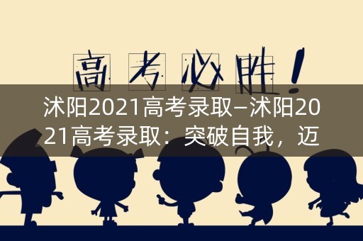 沭阳2021高考录取—沭阳2021高考录取：突破自我，迈向辉煌