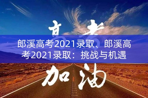 郎溪高考2021录取、郎溪高考2021录取:挑战与机遇 郎溪高考2021录取、郎溪高考2021录取:挑战与机遇