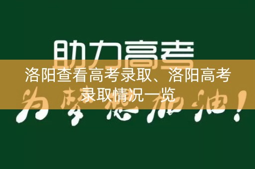 洛阳查看高考录取、洛阳高考录取情况一览 洛阳查看高考录取、洛阳高考录取情况一览