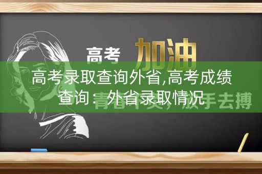 高考录取查询外省,高考成绩查询：外省录取情况