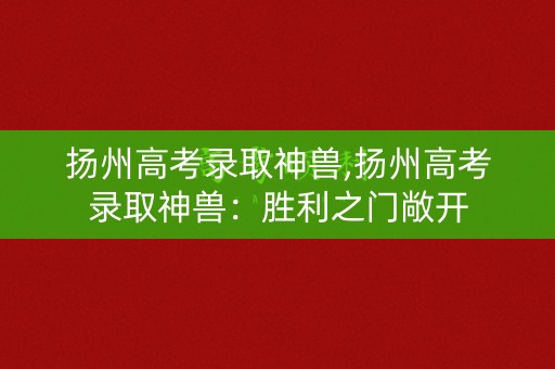 扬州高考录取神兽,扬州高考录取神兽：胜利之门敞开