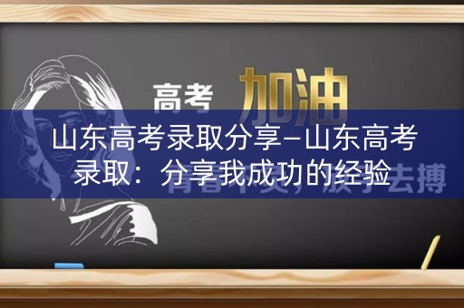 山东高考录取分享—山东高考录取：分享我成功的经验