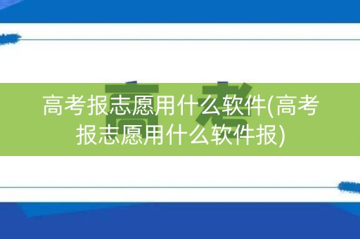 高考报志愿用什么软件(高考报志愿用什么软件报) 高考报志愿用什么软件(高考报志愿用什么软件报)
