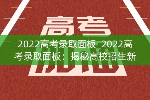 2022高考录取面板_2022高考录取面板：揭秘高校招生新变革