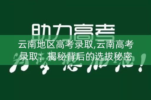 云南地区高考录取,云南高考录取：揭秘背后的选拔秘密