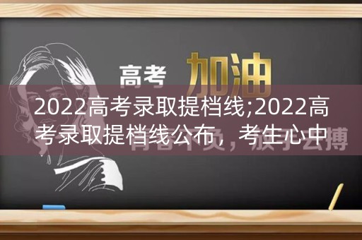 2022高考录取提档线;2022高考录取提档线公布，考生心中悬念解开