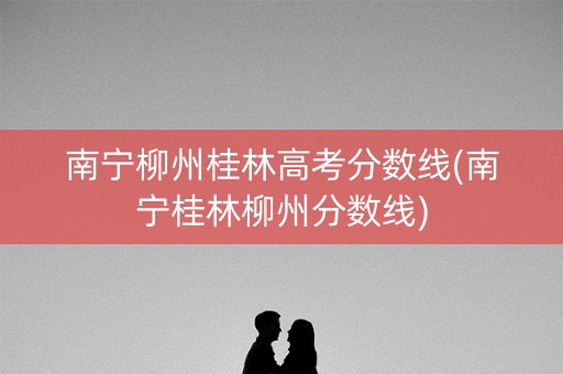 南宁柳州桂林高考分数线(南宁桂林柳州分数线) 南宁柳州桂林高考分数线(南宁桂林柳州分数线)