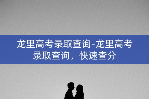 龙里高考录取查询-龙里高考录取查询，快速查分