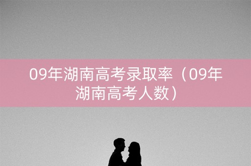 09年湖南高考录取率（09年湖南高考人数）