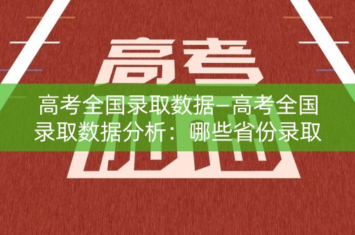 高考全国录取数据—高考全国录取数据分析：哪些省份录取率最高？