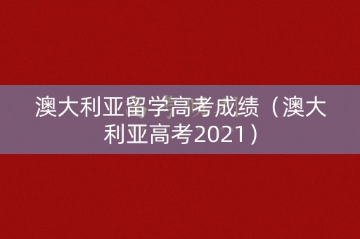 澳大利亚留学高考成绩（澳大利亚高考2021）