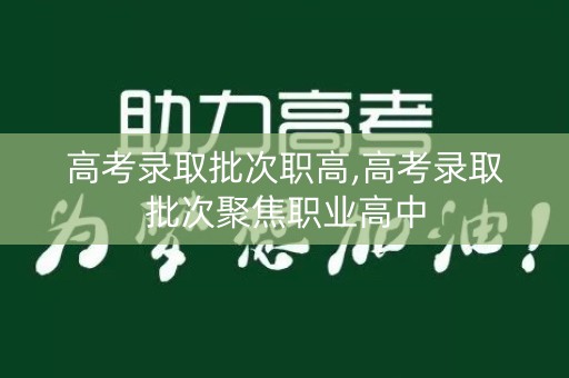 高考录取批次职高,高考录取批次聚焦职业高中