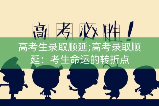 高考生录取顺延;高考录取顺延：考生命运的转折点