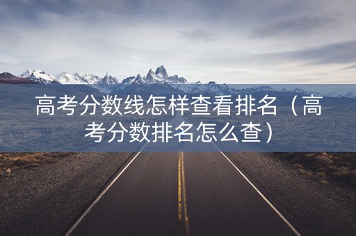 高考分数线怎样查看排名（高考分数排名怎么查）