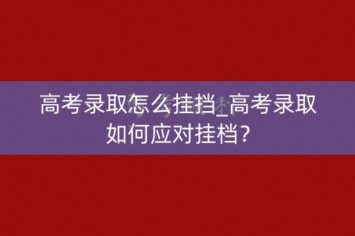 高考录取怎么挂挡_高考录取如何应对挂档？