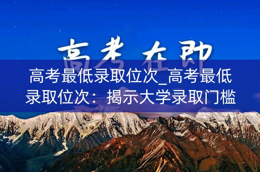 高考最低录取位次_高考最低录取位次：揭示大学录取门槛的真相
