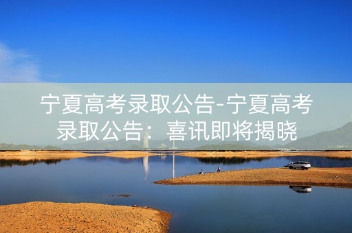 宁夏高考录取公告-宁夏高考录取公告：喜讯即将揭晓
