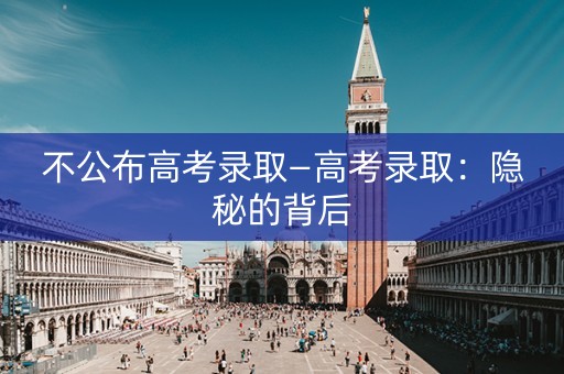 不公布高考录取—高考录取:隐秘的背后 不公布高考录取—高考录取:隐秘的背后
