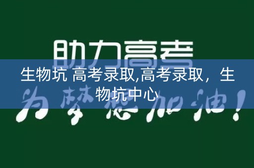 生物坑 高考录取,高考录取，生物坑中心