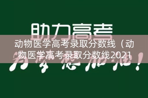 动物医学高考录取分数线（动物医学高考录取分数线2021）