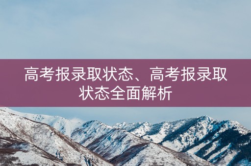 高考报录取状态、高考报录取状态全面解析