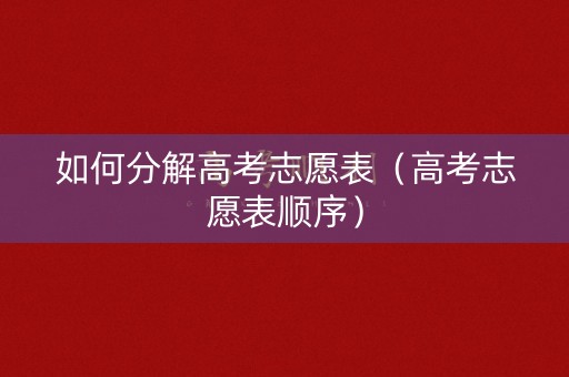 如何分解高考志愿表（高考志愿表顺序）