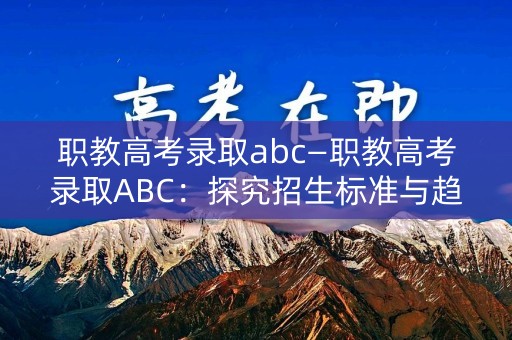 职教高考录取abc—职教高考录取ABC：探究招生标准与趋势
