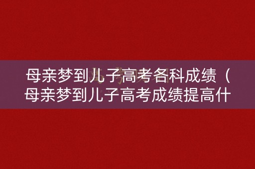 母亲梦到儿子高考各科成绩（母亲梦到儿子高考成绩提高什么意思）